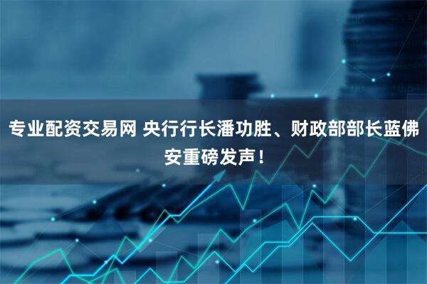 专业配资交易网 央行行长潘功胜、财政部部长蓝佛安重磅发声！