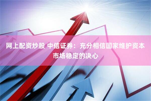 网上配资炒股 中信证券：充分相信国家维护资本市场稳定的决心