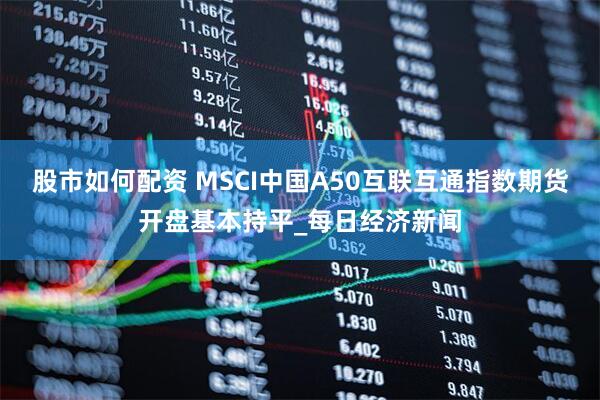 股市如何配资 MSCI中国A50互联互通指数期货开盘基本持平_每日经济新闻