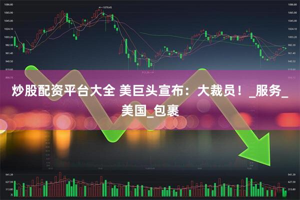 炒股配资平台大全 美巨头宣布：大裁员！_服务_美国_包裹