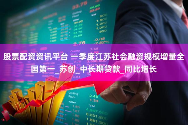 股票配资资讯平台 一季度江苏社会融资规模增量全国第一_苏创_中长期贷款_同比增长
