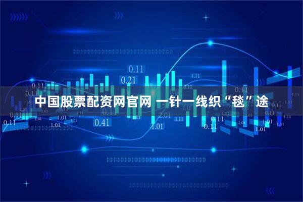 中国股票配资网官网 一针一线织“毯”途
