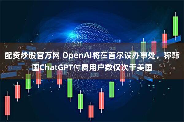 配资炒股官方网 OpenAI将在首尔设办事处，称韩国ChatGPT付费用户数仅次于美国