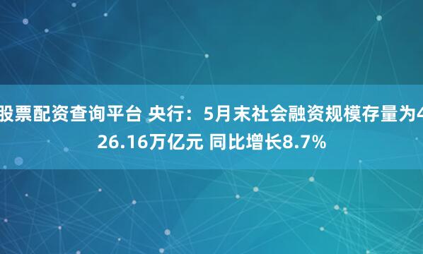 股票配资查询平台 央行：5月末社会融资规模存量为426.16万亿元 同比增长8.7%