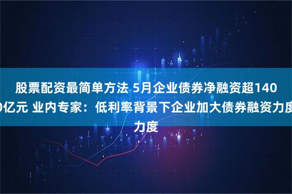 股票配资最简单方法 5月企业债券净融资超1400亿元 业内专家：低利率背景下企业加大债券融资力度