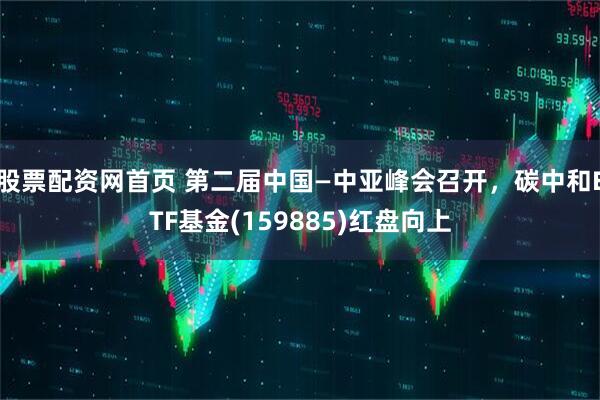 股票配资网首页 第二届中国—中亚峰会召开，碳中和ETF基金(159885)红盘向上