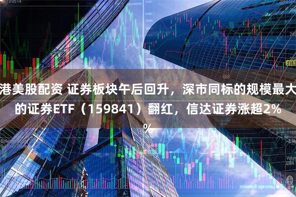 港美股配资 证券板块午后回升，深市同标的规模最大的证券ETF（159841）翻红，信达证券涨超2%