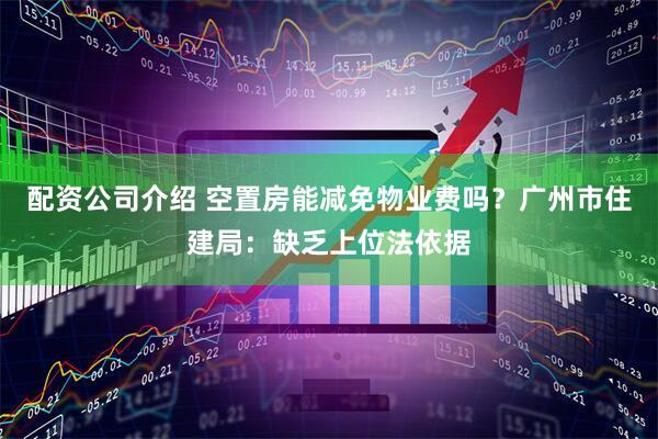 配资公司介绍 空置房能减免物业费吗？广州市住建局：缺乏上位法依据
