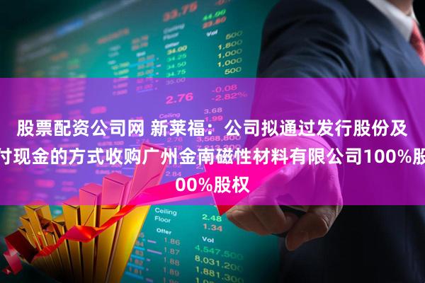 股票配资公司网 新莱福：公司拟通过发行股份及支付现金的方式收购广州金南磁性材料有限公司100%股权