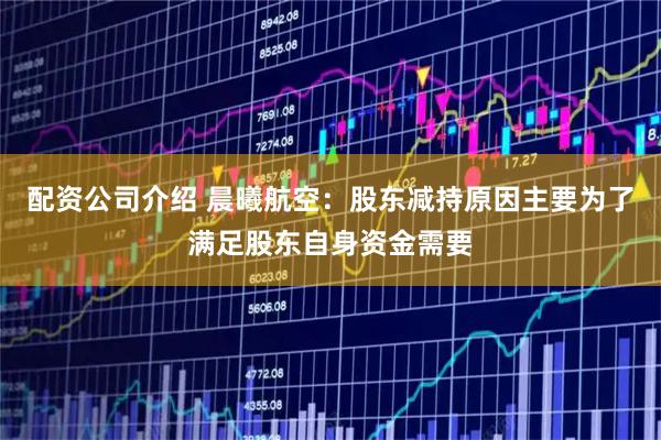 配资公司介绍 晨曦航空：股东减持原因主要为了满足股东自身资金需要