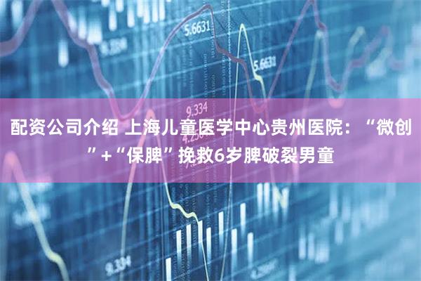 配资公司介绍 上海儿童医学中心贵州医院：“微创”+“保脾”挽救6岁脾破裂男童