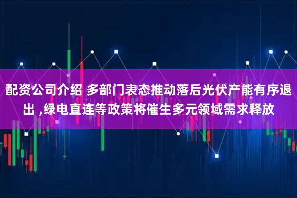 配资公司介绍 多部门表态推动落后光伏产能有序退出 ,绿电直连等政策将催生多元领域需求释放