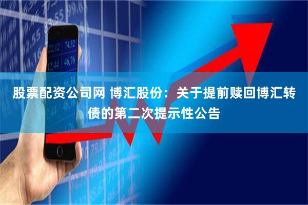 股票配资公司网 博汇股份：关于提前赎回博汇转债的第二次提示性公告