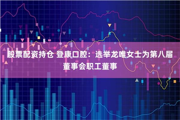 股票配资持仓 登康口腔：选举龙唯女士为第八届董事会职工董事