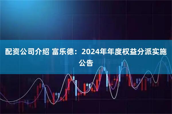 配资公司介绍 富乐德：2024年年度权益分派实施公告