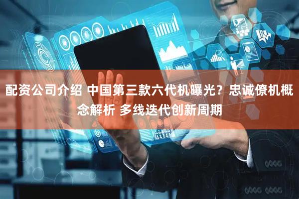 配资公司介绍 中国第三款六代机曝光？忠诚僚机概念解析 多线迭代创新周期