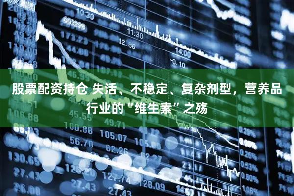 股票配资持仓 失活、不稳定、复杂剂型，营养品行业的“维生素”之殇