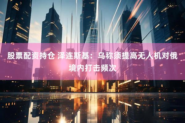 股票配资持仓 泽连斯基：乌称须提高无人机对俄境内打击频次