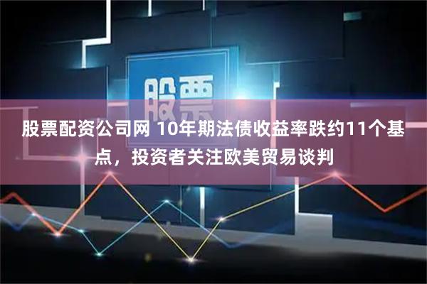 股票配资公司网 10年期法债收益率跌约11个基点，投资者关注欧美贸易谈判
