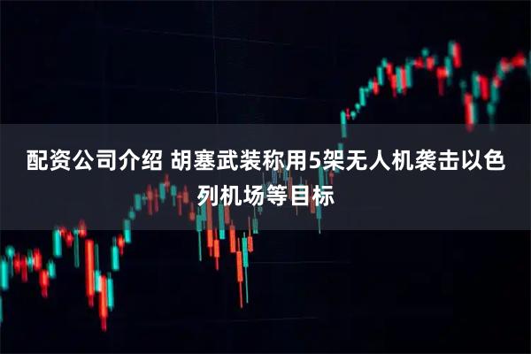 配资公司介绍 胡塞武装称用5架无人机袭击以色列机场等目标