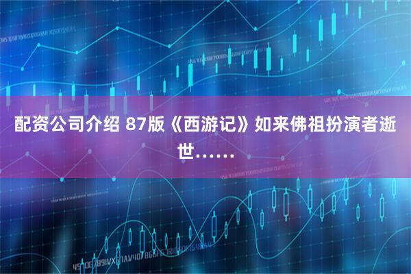 配资公司介绍 87版《西游记》如来佛祖扮演者逝世……