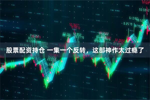 股票配资持仓 一集一个反转，这部神作太过瘾了