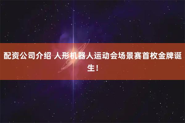 配资公司介绍 人形机器人运动会场景赛首枚金牌诞生！
