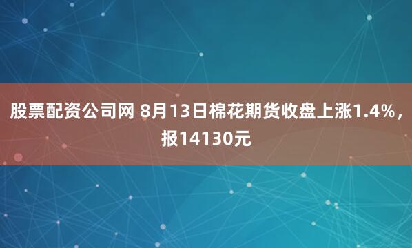 股票配资公司网 8月13日棉花期货收盘上涨1.4%,报14130元