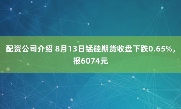 配资公司介绍 8月13日锰硅期货收盘下跌0.65%，报6074元