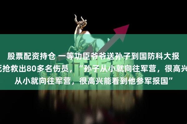 股票配资持仓 一等功臣爷爷送孙子到国防科大报到，曾在战斗中冒死抢救出80多名伤员，“孙子从小就向往军营，很高兴能看到他参军报国”