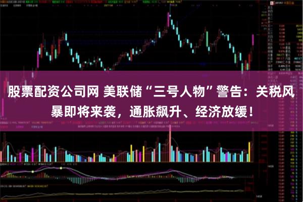 股票配资公司网 美联储“三号人物”警告:关税风暴即将来袭,通胀飙升、经济放缓!