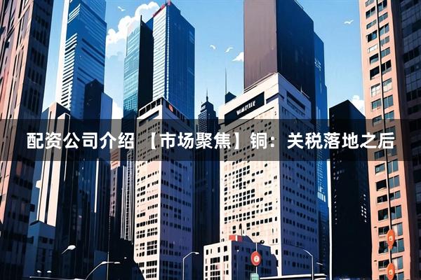 配资公司介绍 【市场聚焦】铜:关税落地之后