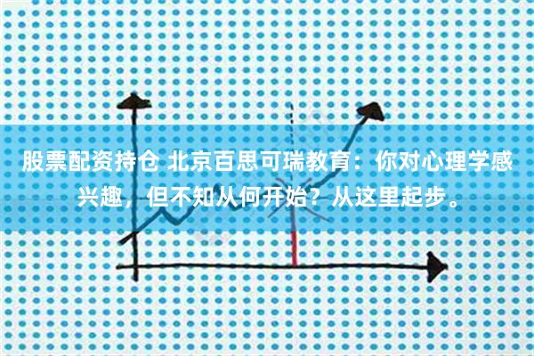 股票配资持仓 北京百思可瑞教育:你对心理学感兴趣,但不知从何开始?从这里起步。