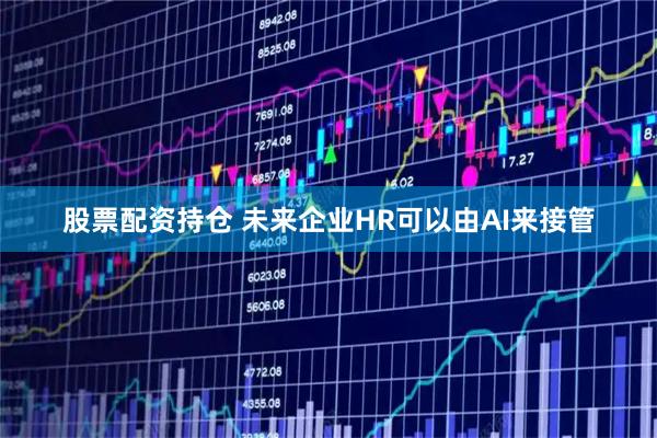 股票配资持仓 未来企业HR可以由AI来接管