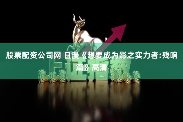 股票配资公司网 日漫《想要成为影之实力者:残响篇》高清