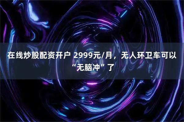 在线炒股配资开户 2999元/月，无人环卫车可以“无脑冲”了
