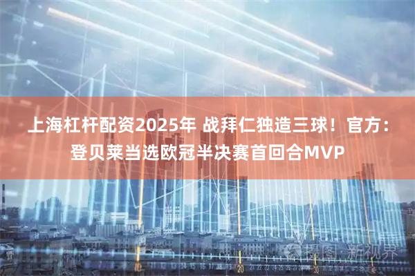 上海杠杆配资2025年 战拜仁独造三球！官方：登贝莱当选欧冠半决赛首回合MVP
