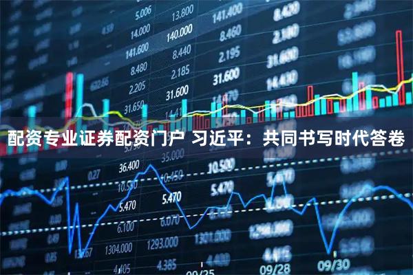 配资专业证券配资门户 习近平：共同书写时代答卷