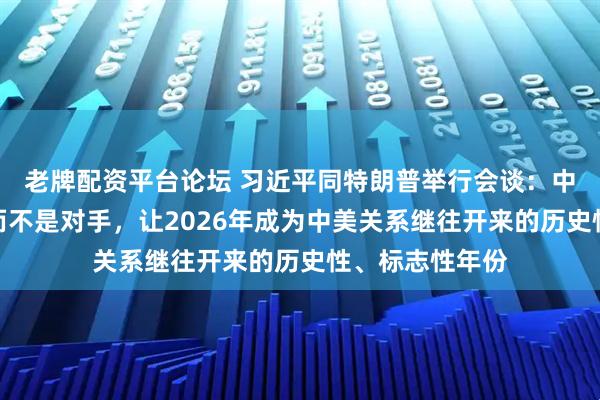 老牌配资平台论坛 习近平同特朗普举行会谈：中美应当做伙伴而不是对手，让2026年成为中美关系继往开来的历史性、标志性年份