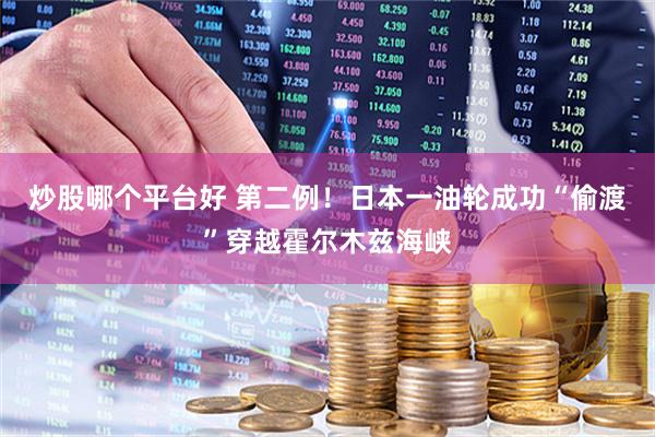 炒股哪个平台好 第二例！日本一油轮成功“偷渡”穿越霍尔木兹海峡