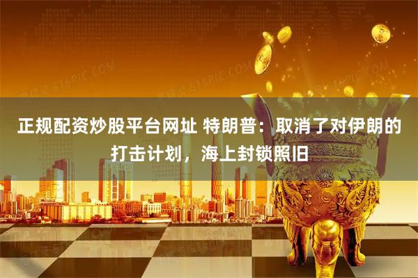 正规配资炒股平台网址 特朗普：取消了对伊朗的打击计划，海上封锁照旧