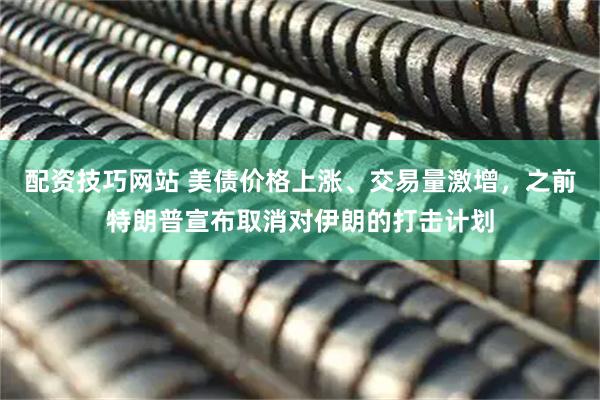 配资技巧网站 美债价格上涨、交易量激增，之前特朗普宣布取消对伊朗的打击计划