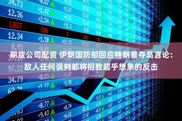 期货公司配资 伊朗国防部回应特朗普夺岛言论：敌人任何误判都将招致超乎想象的反击