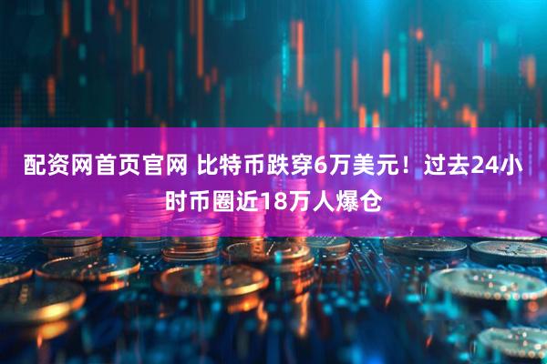 配资网首页官网 比特币跌穿6万美元！过去24小时币圈近18万人爆仓