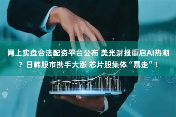网上实盘合法配资平台公布 美光财报重启AI热潮？日韩股市携手大涨 芯片股集体“暴走”！