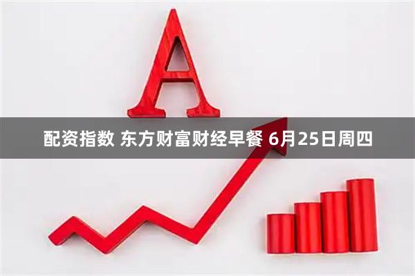 配资指数 东方财富财经早餐 6月25日周四