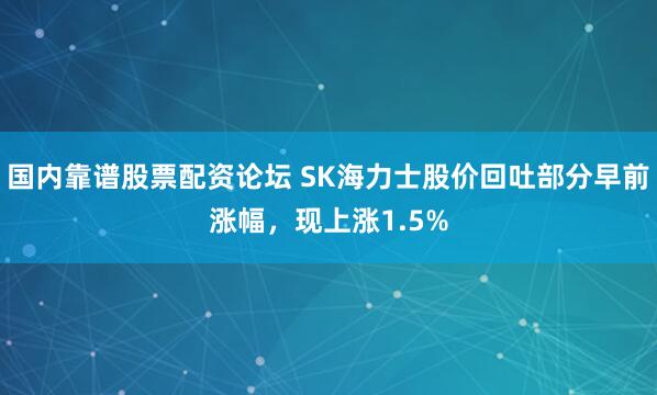 国内靠谱股票配资论坛 SK海力士股价回吐部分早前涨幅，现上涨1.5%