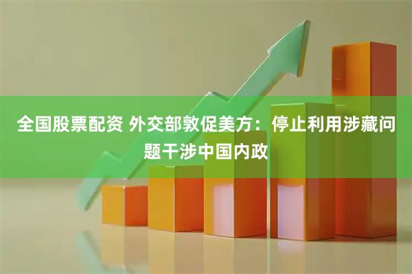 全国股票配资 外交部敦促美方：停止利用涉藏问题干涉中国内政