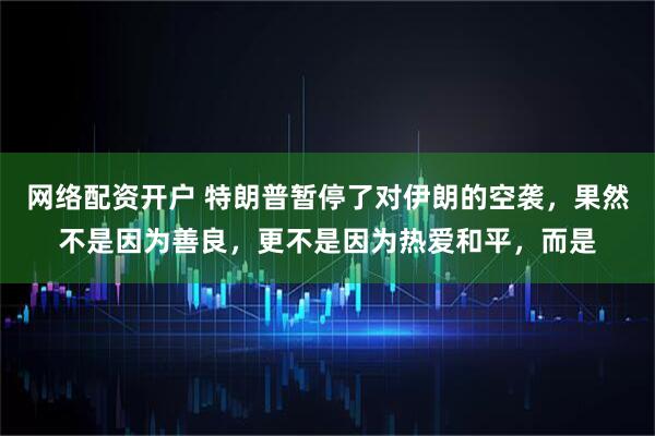 网络配资开户 特朗普暂停了对伊朗的空袭，果然不是因为善良，更不是因为热爱和平，而是