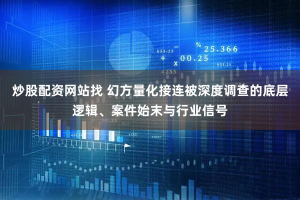 炒股配资网站找 幻方量化接连被深度调查的底层逻辑、案件始末与行业信号